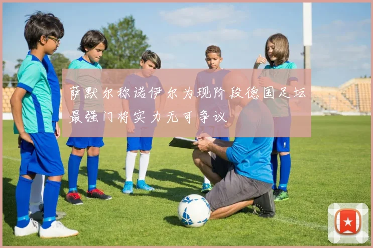 萨默尔称诺伊尔为现阶段德国足坛最强门将实力无可争议
