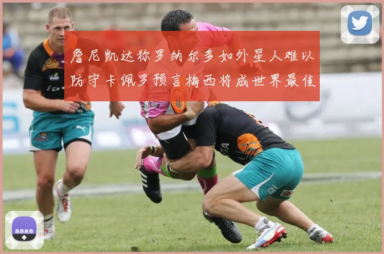 詹尼凯达称罗纳尔多如外星人难以防守卡佩罗预言梅西将成世界最佳