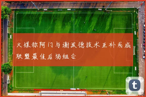 火媒称阿门与谢泼德技术互补或成联盟最佳后场组合