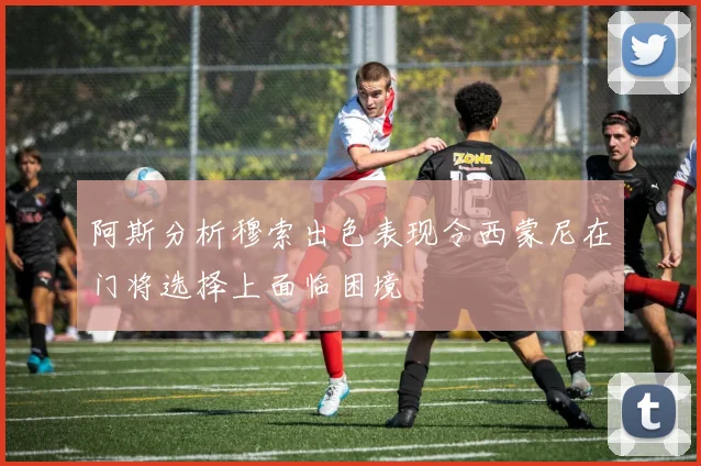 阿斯分析穆索出色表现令西蒙尼在门将选择上面临困境