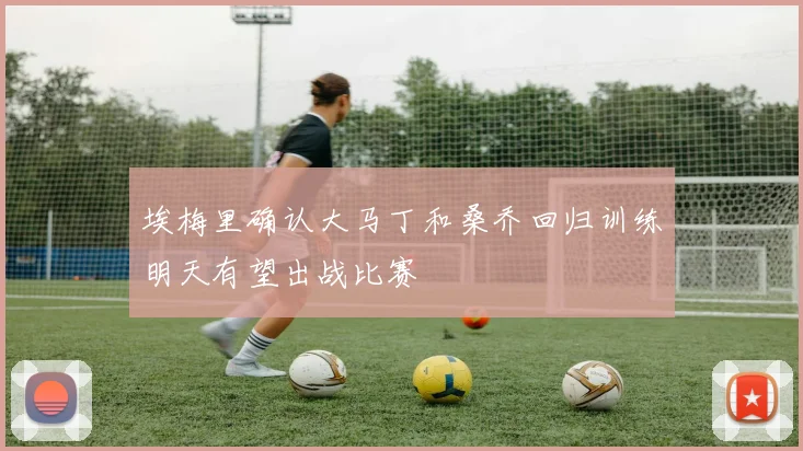 埃梅里确认大马丁和桑乔回归训练明天有望出战比赛