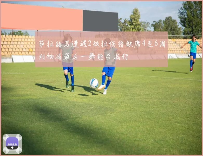 萨拉赫若遭遇2级拉伤将缺席4至6周利物浦最后一舞能否成行