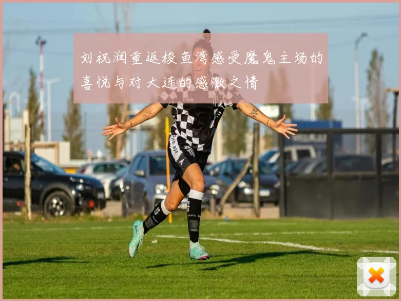 刘祝润重返梭鱼湾感受魔鬼主场的喜悦与对大连的感激之情