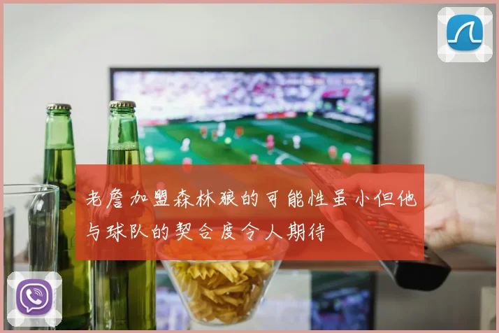老詹加盟森林狼的可能性虽小但他与球队的契合度令人期待