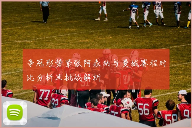 争冠形势紧张阿森纳与曼城赛程对比分析及挑战解析