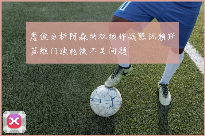 詹俊分析阿森纳双线作战隐忧赖斯苏维门迪轮换不足问题