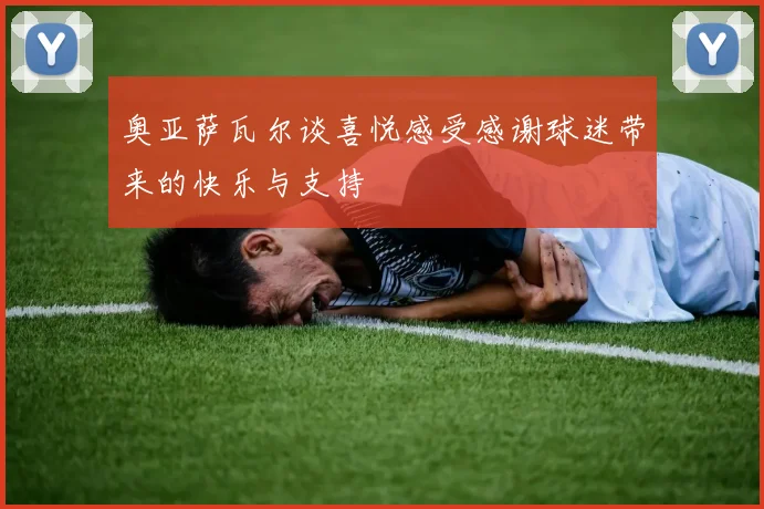 奥亚萨瓦尔谈喜悦感受感谢球迷带来的快乐与支持