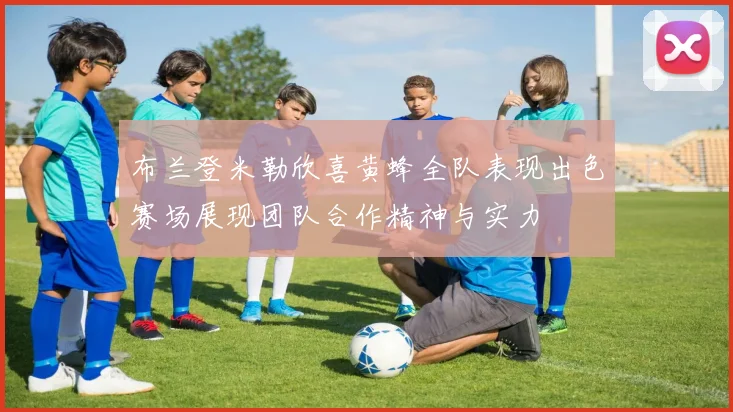 布兰登米勒欣喜黄蜂全队表现出色赛场展现团队合作精神与实力
