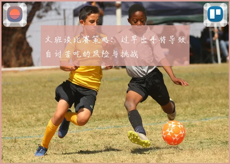 文班谈比赛策略：过早出手将导致自讨苦吃的风险与挑战
