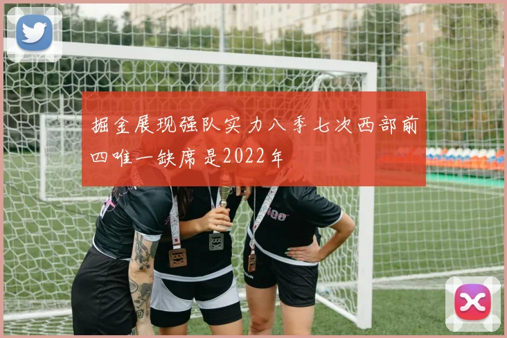 掘金展现强队实力八季七次西部前四唯一缺席是2022年