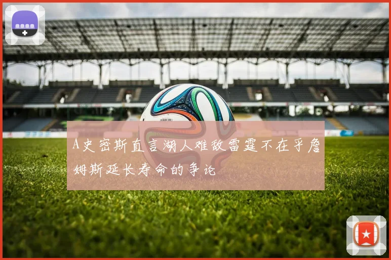 A史密斯直言湖人难敌雷霆不在乎詹姆斯延长寿命的争论
