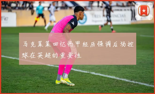 马克莱莱回忆西甲经历强调后场控球在英超的重要性