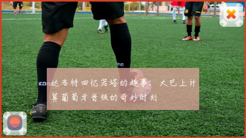 达洛特回忆若塔的趣事：大巴上计算葡萄牙晋级的奇妙时刻
