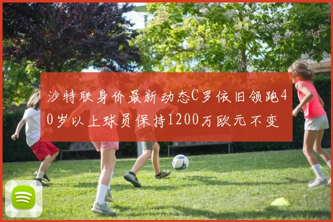 沙特联身价最新动态C罗依旧领跑40岁以上球员保持1200万欧元不变