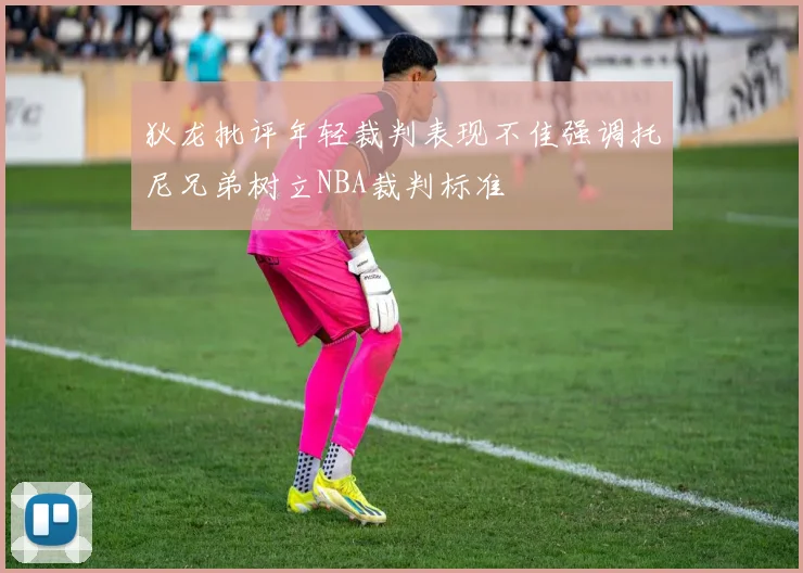 狄龙批评年轻裁判表现不佳强调托尼兄弟树立NBA裁判标准