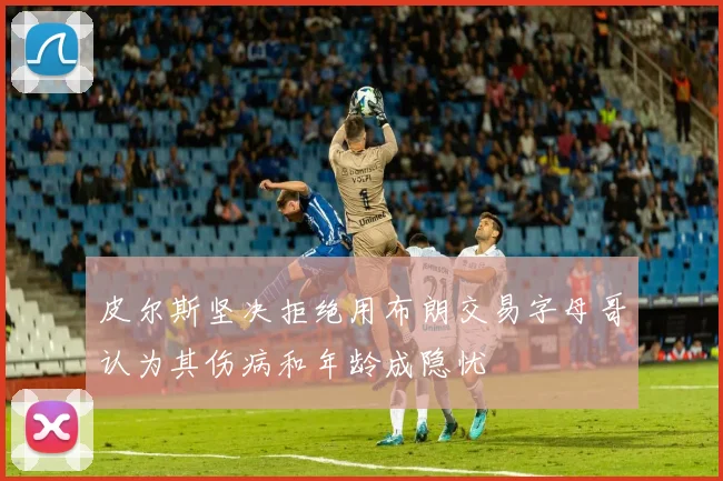 皮尔斯坚决拒绝用布朗交易字母哥认为其伤病和年龄成隐忧