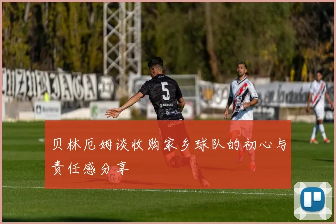 贝林厄姆谈收购家乡球队的初心与责任感分享