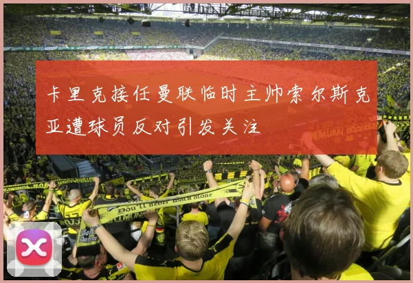 卡里克接任曼联临时主帅索尔斯克亚遭球员反对引发关注