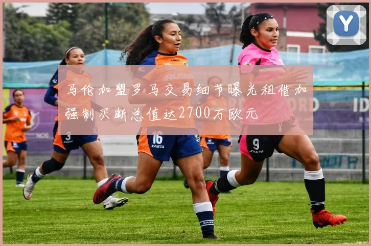 马伦加盟罗马交易细节曝光租借加强制买断总值达2700万欧元