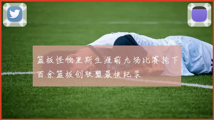 篮板怪物里斯生涯前九场比赛抢下百余篮板创联盟最快纪录