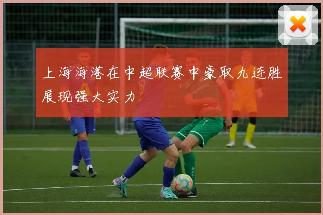 上海海港在中超联赛中豪取九连胜展现强大实力