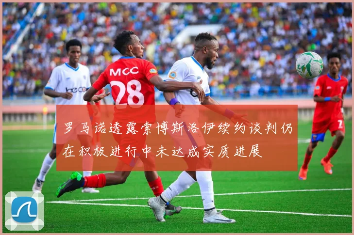 罗马诺透露索博斯洛伊续约谈判仍在积极进行中未达成实质进展