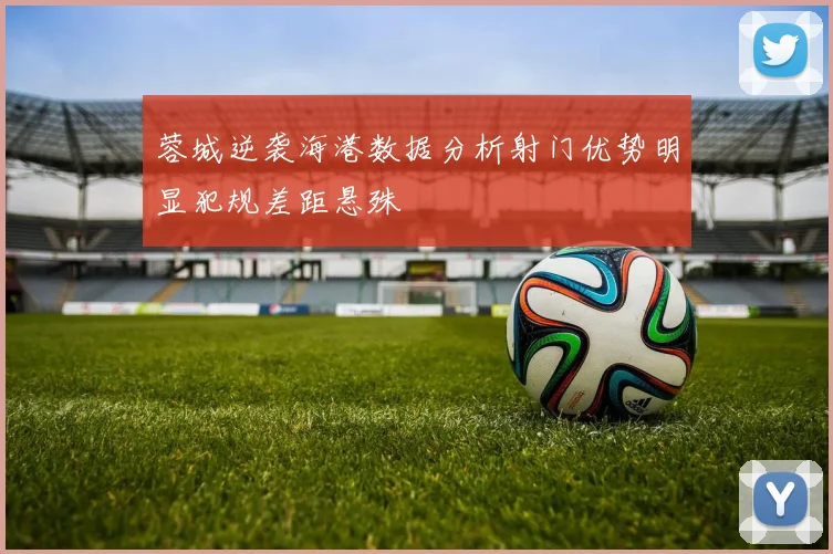 蓉城逆袭海港数据分析射门优势明显犯规差距悬殊