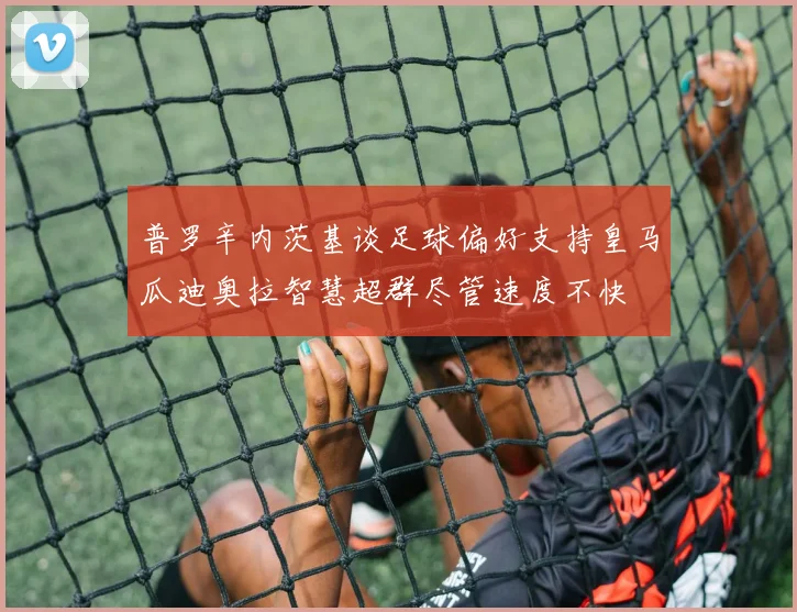 普罗辛内茨基谈足球偏好支持皇马瓜迪奥拉智慧超群尽管速度不快