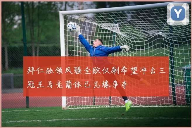 拜仁独领风骚全欧仅剩希望冲击三冠王马竞葡体已无缘争夺