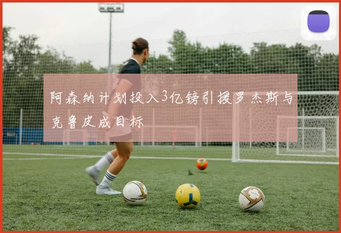 阿森纳计划投入3亿镑引援罗杰斯与克鲁皮成目标