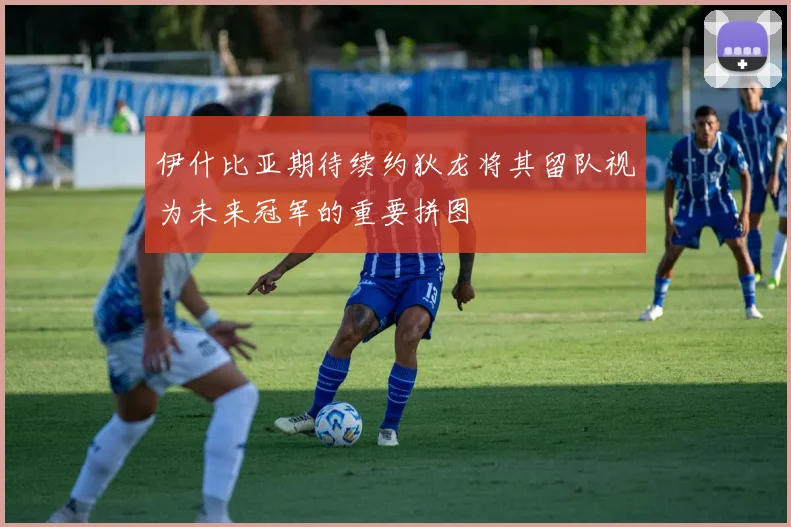 伊什比亚期待续约狄龙将其留队视为未来冠军的重要拼图