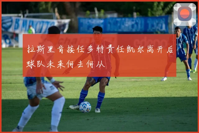 拉斯里肯接任多特责任凯尔离开后球队未来何去何从