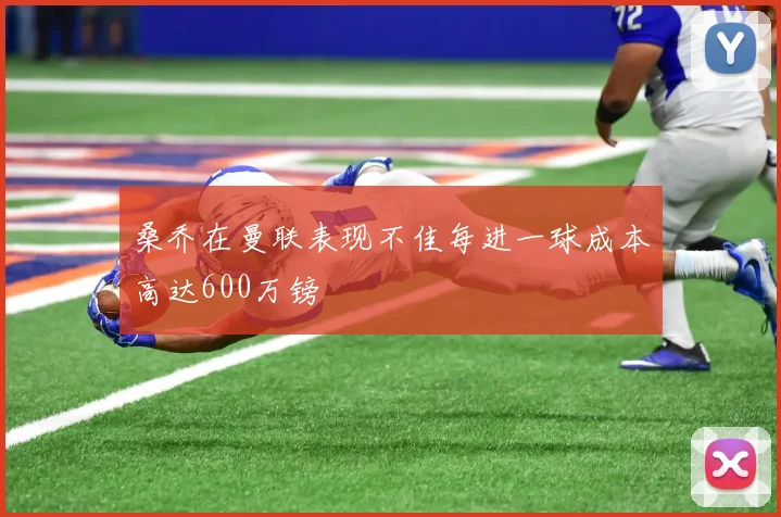 桑乔在曼联表现不佳每进一球成本高达600万镑
