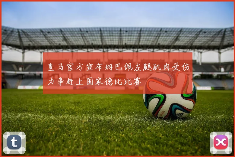 皇马官方宣布姆巴佩左腿肌肉受伤力争赶上国家德比比赛