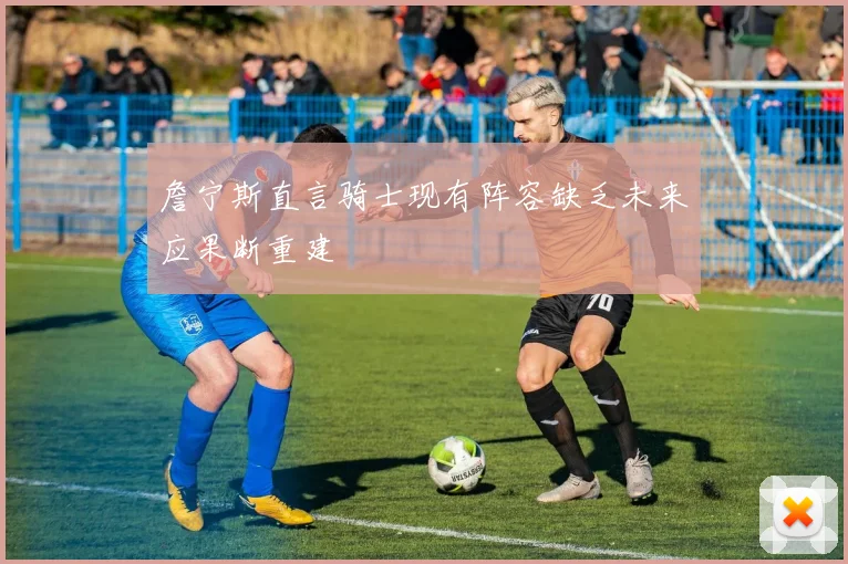 詹宁斯直言骑士现有阵容缺乏未来应果断重建