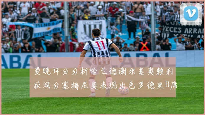 曼晚评分分析哈兰德谢尔基奥赖利获满分塞梅尼奥表现出色罗德里B席评分7分