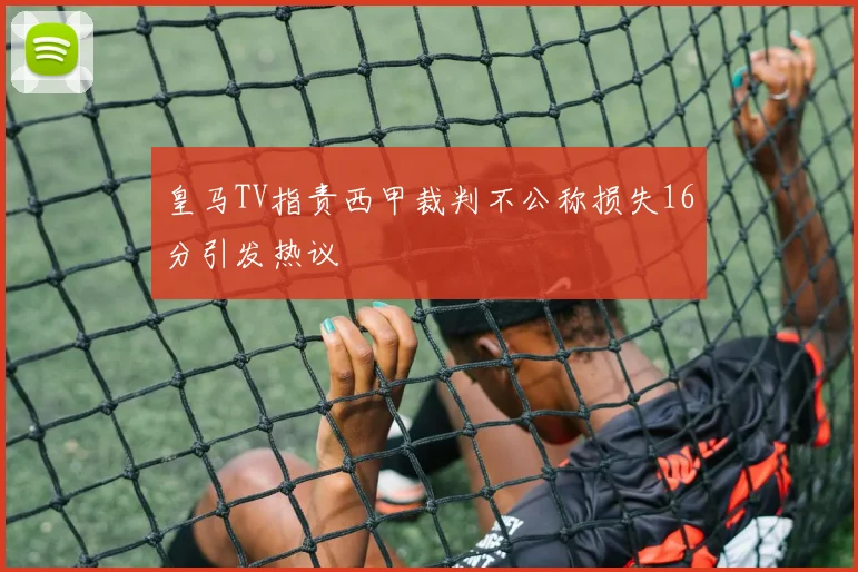 皇马TV指责西甲裁判不公称损失16分引发热议