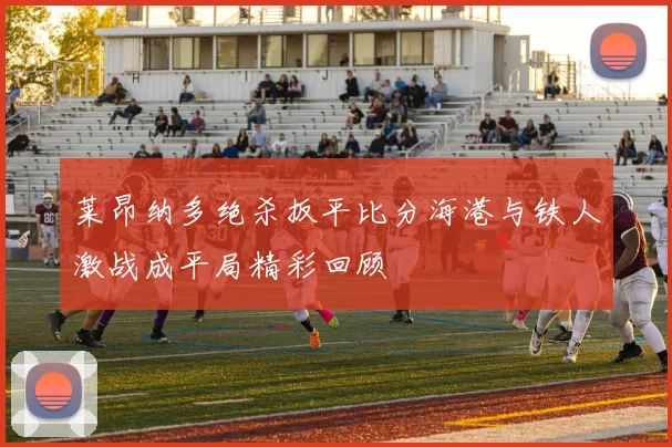 莱昂纳多绝杀扳平比分海港与铁人激战成平局精彩回顾