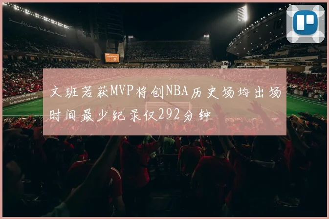 文班若获MVP将创NBA历史场均出场时间最少纪录仅292分钟