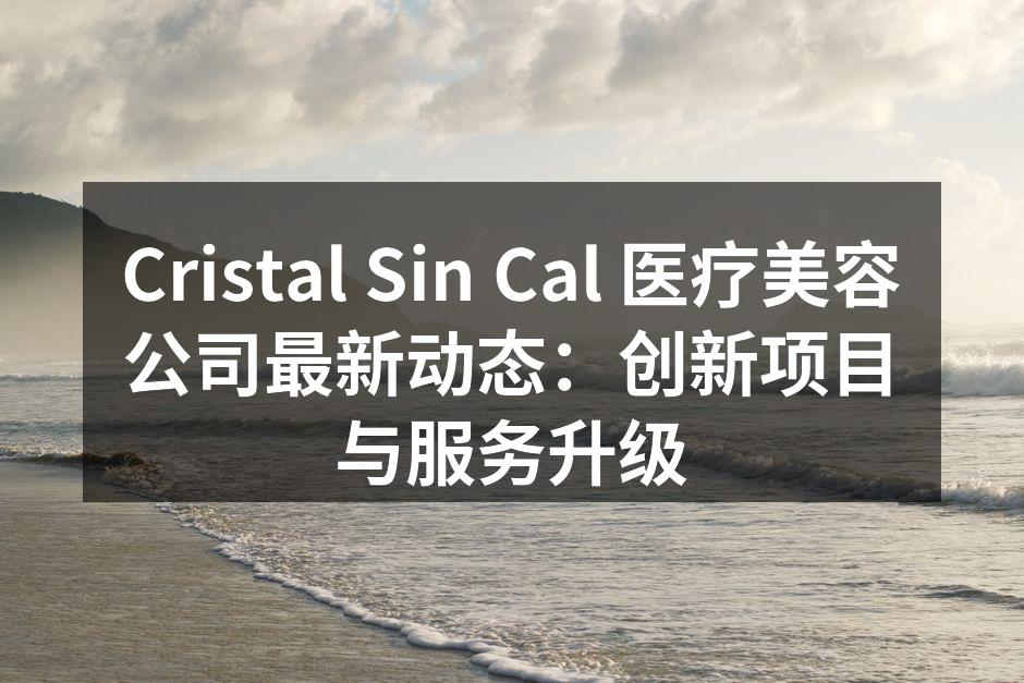 Cristal Sin Cal 医疗美容公司最新动态：创新项目与服务升级